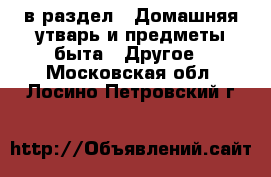  в раздел : Домашняя утварь и предметы быта » Другое . Московская обл.,Лосино-Петровский г.